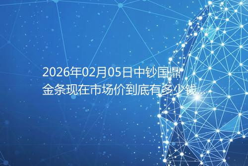 2026年02月05日中钞国鼎金条现在市场价到底有多少钱一克