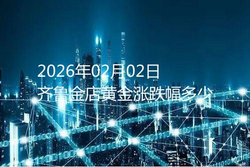 2026年02月02日齐鲁金店黄金涨跌幅多少