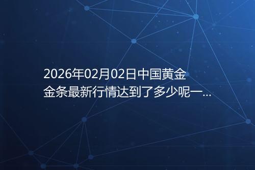 2026年02月02日中国黄金金条最新行情达到了多少呢一克