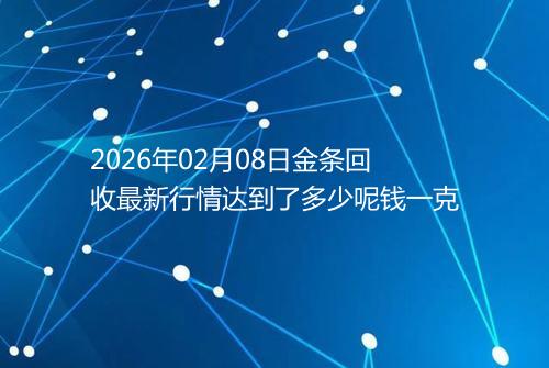 2026年02月08日金条回收最新行情达到了多少呢钱一克