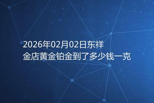 2026年02月02日东祥金店黄金铂金到了多少钱一克