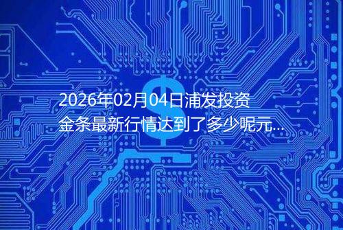 2026年02月04日浦发投资金条最新行情达到了多少呢元一克