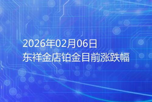 2026年02月06日东祥金店铂金目前涨跌幅