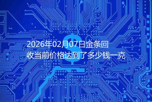 2026年02月07日金条回收当前价格达到了多少钱一克