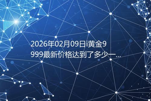 2026年02月09日i黄金9999最新价格达到了多少一克