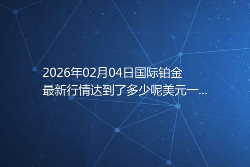 2026年02月04日国际铂金最新行情达到了多少呢美元一盎司