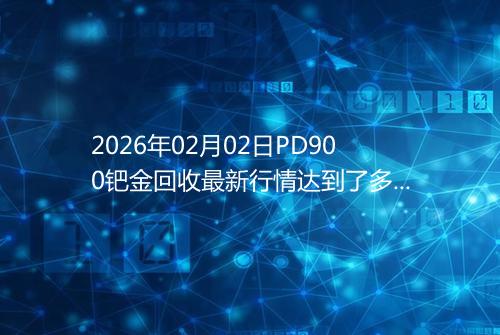 2026年02月02日PD900钯金回收最新行情达到了多少呢元一克