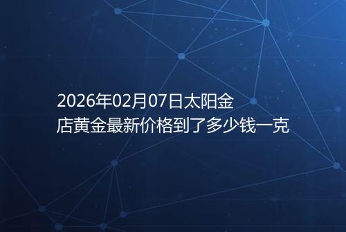 2026年02月07日太阳金店黄金最新价格到了多少钱一克