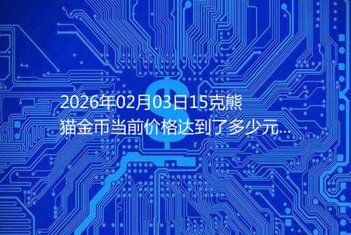 2026年02月03日15克熊猫金币当前价格达到了多少元一个
