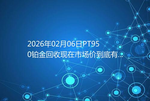 2026年02月06日PT950铂金回收现在市场价到底有多少元一克