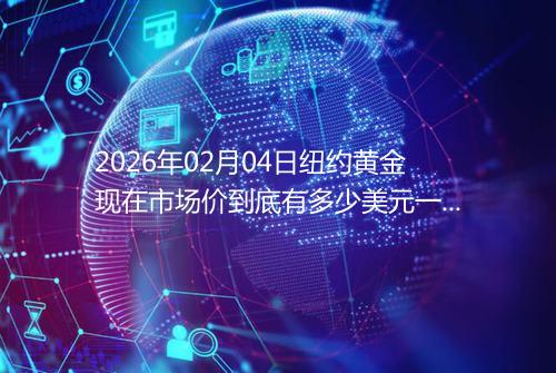 2026年02月04日纽约黄金现在市场价到底有多少美元一盎司