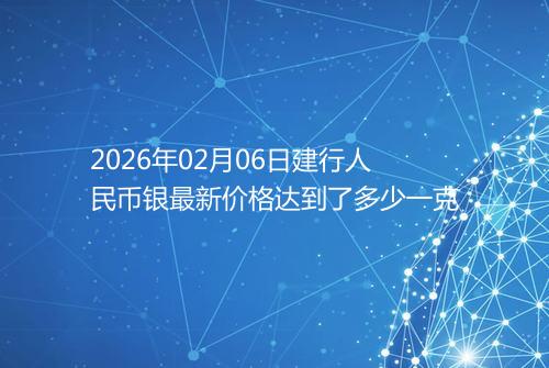 2026年02月06日建行人民币银最新价格达到了多少一克
