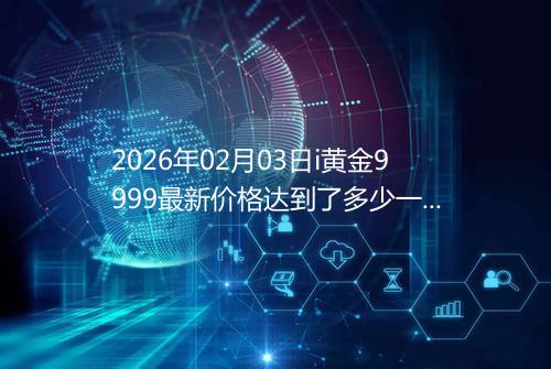 2026年02月03日i黄金9999最新价格达到了多少一克