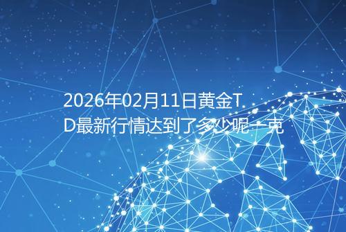 2026年02月11日黄金TD最新行情达到了多少呢一克