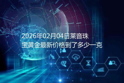 2026年02月04日莱音珠宝黄金最新价格到了多少一克