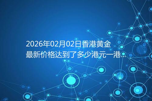 2026年02月02日香港黄金最新价格达到了多少港元一港两