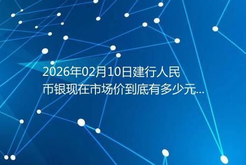 2026年02月10日建行人民币银现在市场价到底有多少元一克