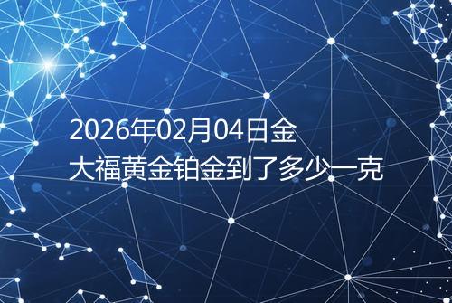 2026年02月04日金大福黄金铂金到了多少一克