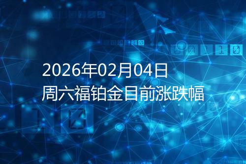 2026年02月04日周六福铂金目前涨跌幅