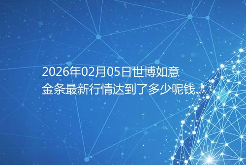 2026年02月05日世博如意金条最新行情达到了多少呢钱一克
