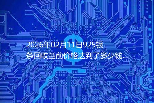 2026年02月11日925银条回收当前价格达到了多少钱一克