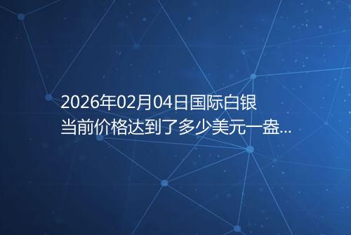 2026年02月04日国际白银当前价格达到了多少美元一盎司