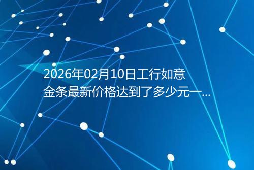 2026年02月10日工行如意金条最新价格达到了多少元一克