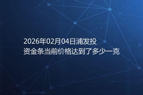 2026年02月04日浦发投资金条当前价格达到了多少一克