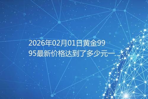 2026年02月01日黄金9995最新价格达到了多少元一克