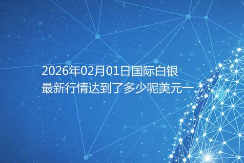 2026年02月01日国际白银最新行情达到了多少呢美元一盎司