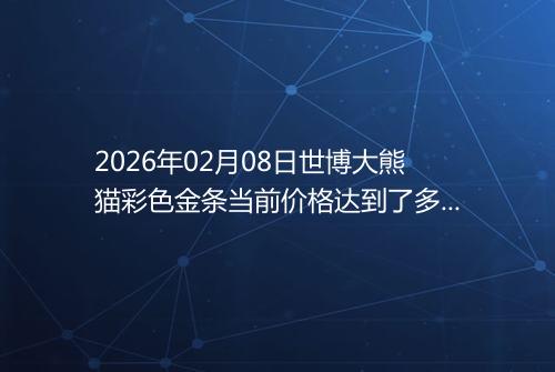 2026年02月08日世博大熊猫彩色金条当前价格达到了多少钱一克
