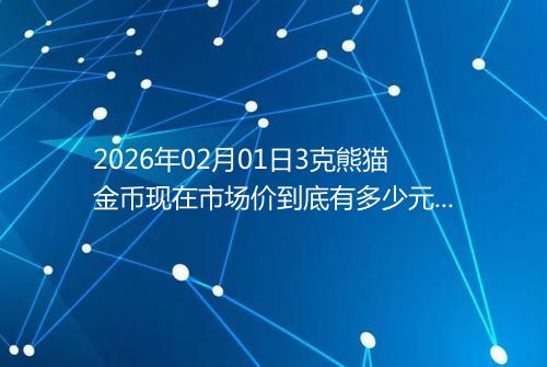 2026年02月01日3克熊猫金币现在市场价到底有多少元一个