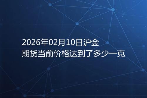 2026年02月10日沪金期货当前价格达到了多少一克