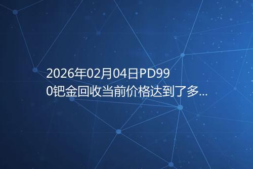2026年02月04日PD990钯金回收当前价格达到了多少一克
