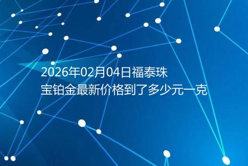 2026年02月04日福泰珠宝铂金最新价格到了多少元一克