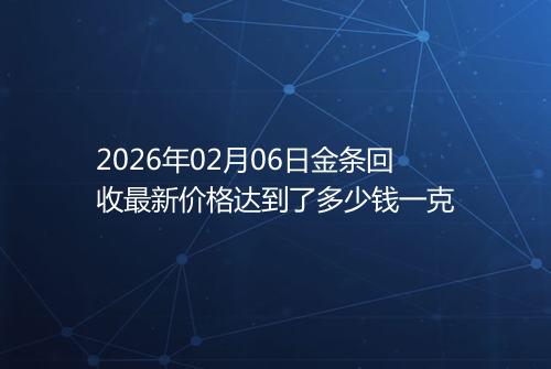 2026年02月06日金条回收最新价格达到了多少钱一克