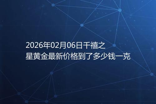 2026年02月06日千禧之星黄金最新价格到了多少钱一克