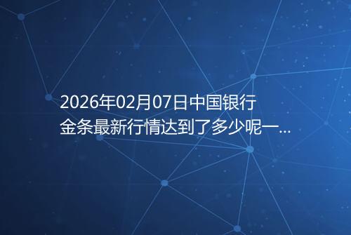 2026年02月07日中国银行金条最新行情达到了多少呢一克