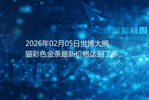 2026年02月05日世博大熊猫彩色金条最新价格达到了多少元一克