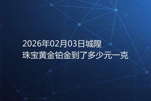 2026年02月03日城隍珠宝黄金铂金到了多少元一克