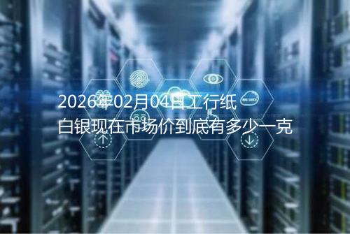 2026年02月04日工行纸白银现在市场价到底有多少一克