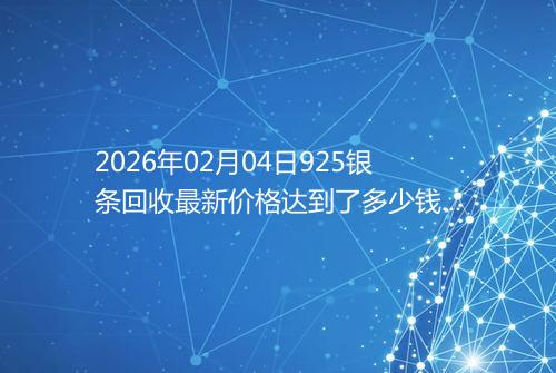 2026年02月04日925银条回收最新价格达到了多少钱一克