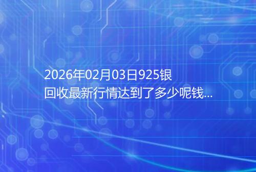 2026年02月03日925银回收最新行情达到了多少呢钱一克
