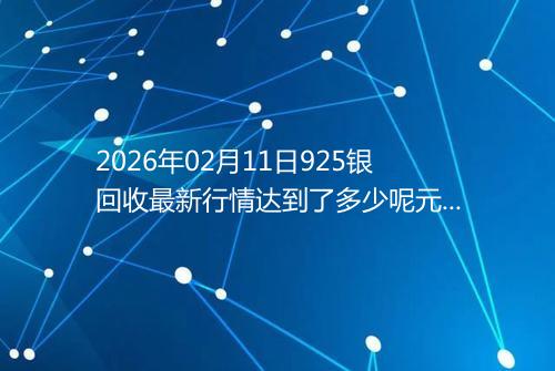 2026年02月11日925银回收最新行情达到了多少呢元一克