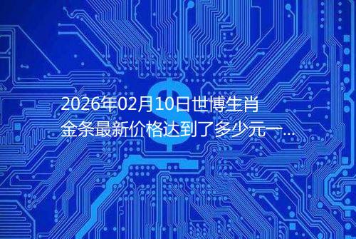 2026年02月10日世博生肖金条最新价格达到了多少元一克