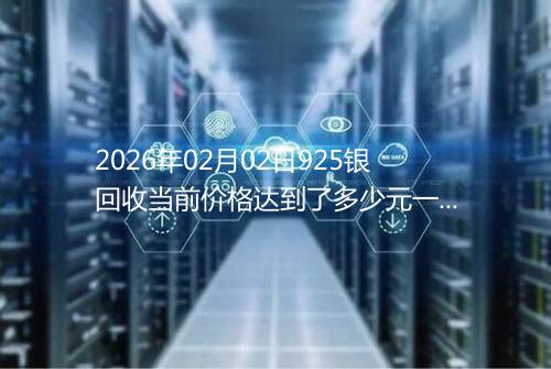 2026年02月02日925银回收当前价格达到了多少元一克