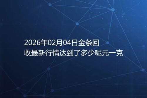 2026年02月04日金条回收最新行情达到了多少呢元一克