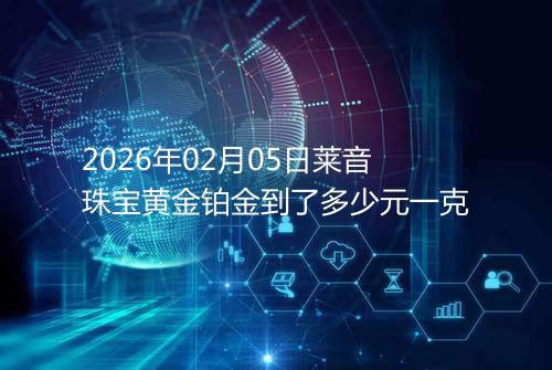 2026年02月05日莱音珠宝黄金铂金到了多少元一克
