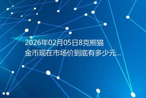 2026年02月05日8克熊猫金币现在市场价到底有多少元一个