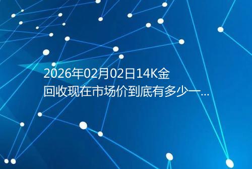 2026年02月02日14K金回收现在市场价到底有多少一克